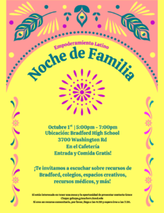 Empoderamiento Latino Noche de Familia Octubre 1st |5:00pm - 7:00pm Ubicación: Bradford High School 3700 Washington Rd En el Cafetería Entrada y Comida Gratis! ¡Te invitamos a escuchar sobre recursos de Bradford, colegios, espacios creativos, recursos médicos, y más! Si estás interesado en tener una mesa y la oportunidad de presentar contacta Grace Chapa: gchapa@teachers.kusd.edu Si eres un recurso comunitario, por favor, llega a las 4:30 y espera irse a las 7:30.