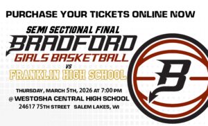Purchase your tickets online now! Semi Sectional Final Bradford Girls Basketball vs Franklin High School Thursday, March 5th, 2026 at 7:00pm @ Westosha Central High School 24617 75th Street Salem Lakes, WI