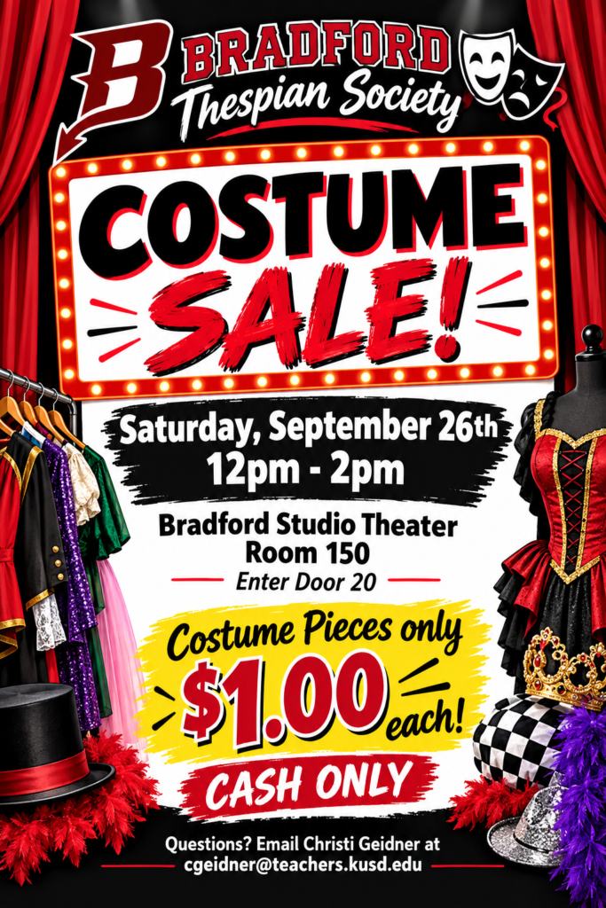 The Bradford Thespian Society COSTUME SALE is almost here! Looking for the perfect costume piece, a unique outfit, or a little theatrical inspiration? Come shop and score some amazing finds for just $1! SATURDAY, SEPTEMBER 26th 12:00PM–2:00 PM Bradford Studio Theater – Room 150-Enter through Door 20 COSTUME PIECES — ONLY $1 EACH! CASH ONLY Questions? Christi Geidner — cgeidner@teachers.kusd.edu Don’t miss this one-of-a-kind sale while supporting Bradford Theater!