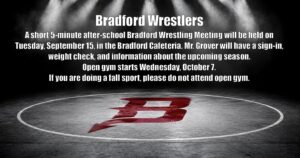 BRADFORD WRESTLING! Interested in joining the Bradford Wrestling team? Come to our 5-minute Wrestling Meeting on Tuesday, September 15th, after school in the Bradford Cafeteria! Sign-In • Weight Check • Season Info Open Gym starts Wednesday, October 7! Fall sport athletes should not attend open gym.