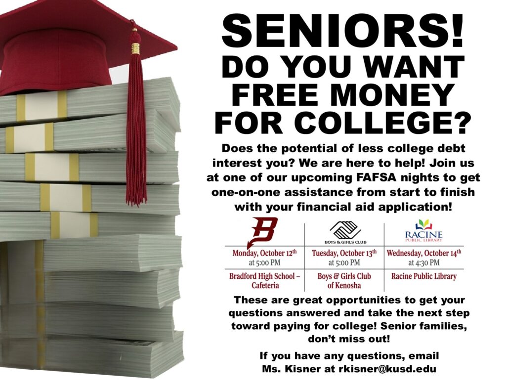BRADFORD SENIORS! DO YOU WANT FREE MONEY FOR COLLEGE? Bradford (logo) Monday, October 12th at 5pm Bradford High School-Cafeteria Boys and Girls Club (logo) Racine Public Library (logo) Wesnesday, October 14th at 4:30pm at Racine Public Library