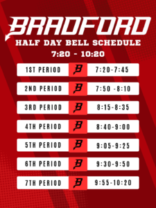 BRADFORD HIGH SCHOOL HALF DAY BELL SCHEDULE 7:20 AM – 10:20 AM Period Time 1st Period 7:20 – 7:45 AM 2nd Period 7:50 – 8:10 AM 3rd Period 8:15 – 8:35 AM 4th Period 8:40 – 9:00 AM 5th Period 9:05 – 9:25 AM 6th Period 9:30 – 9:50 AM 7th Period 9:55 – 10:20 AM