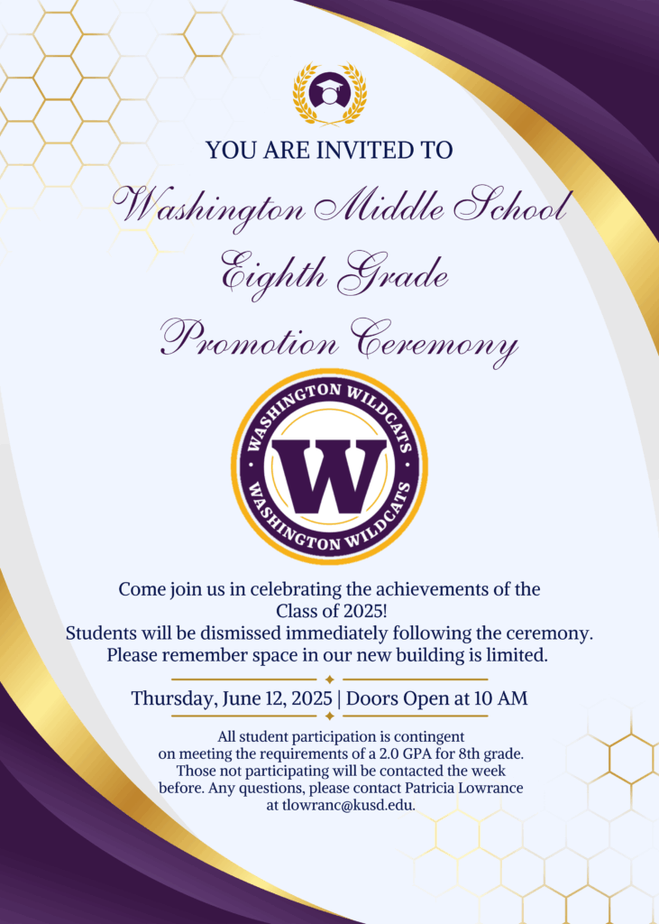 You are invited to Washington Middle School 8th Grade Promotion Ceremony. Come join us in celebrating the achievements of the Class of 2025. Students will be dismissed immediately following the ceremony. Please remember space in our new building is limited. Thursday June 12, 2025 Doors open at 10AM. All student participation is contingent on meeting the requirements of a 2.0 GPA for 8th grade.
